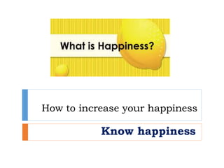 How to increase your happiness
Know happiness
 