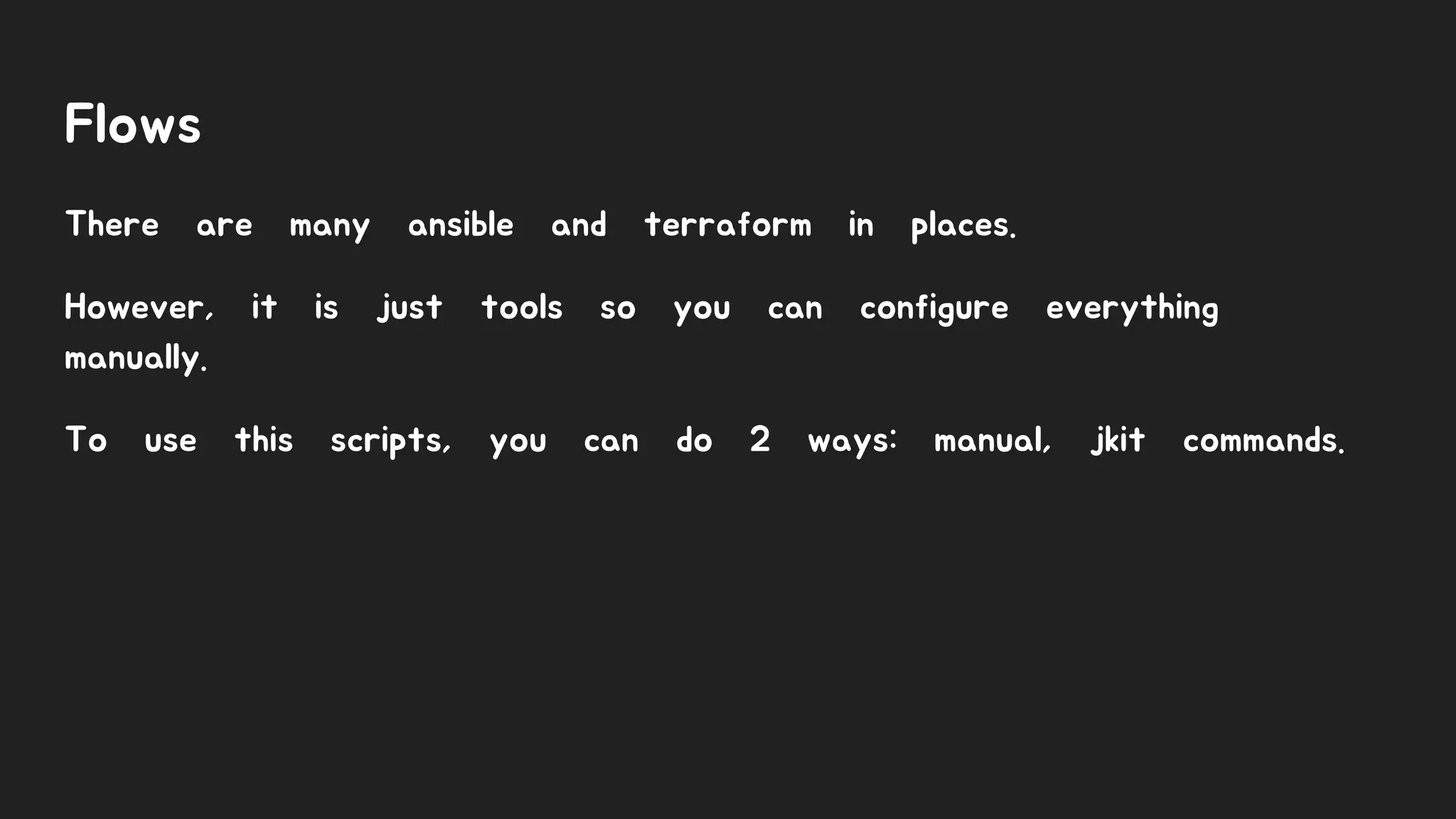 Flows
There are many ansible and terraform in places.
However, it is just tools so you can configure everything
manually.
To use this scripts, you can do 2 ways: manual, jkit commands.
 