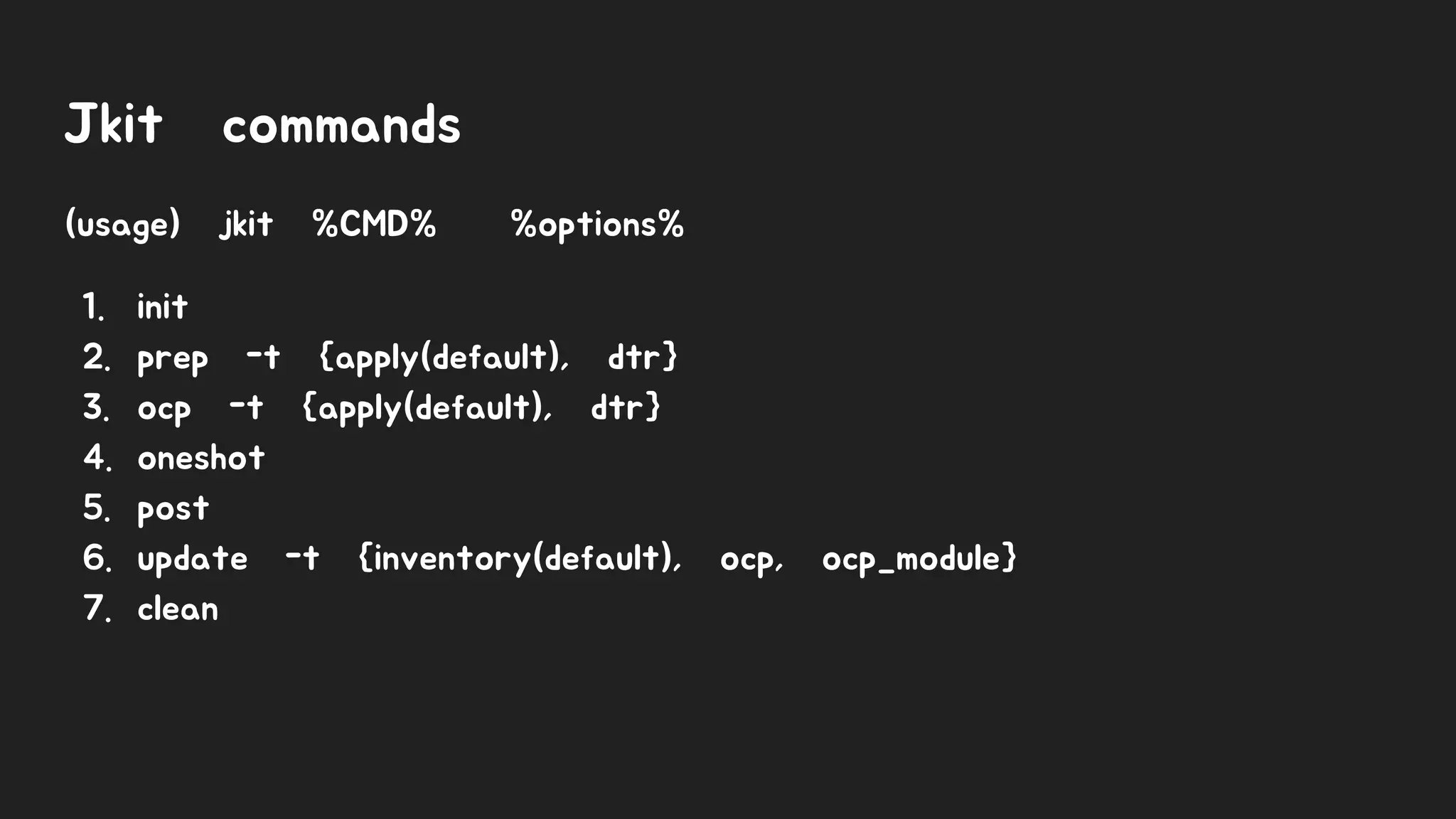 Jkit commands
(usage) jkit %CMD% %options%
1. init
2. prep -t {apply(default), dtr}
3. ocp -t {apply(default), dtr}
4. oneshot
5. post
6. update -t {inventory(default), ocp, ocp_module}
7. clean
 