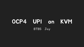 OCP4 UPI on KVM
BTBS Jay
 