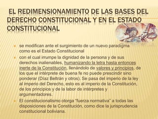 EL REDIMENSIONAMIENTO DE LAS BASES DEL
DERECHO CONSTITUCIONAL Y EN EL ESTADO
CONSTITUCIONAL
 se modifican ante el surgimi...