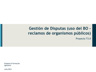 Gestión de Disputas (uso del BO - 
reclamos de organismos públicos) 
Proyecto T3.0 
Empleos & Formación 
tgestiona 
Julio 2014 
 