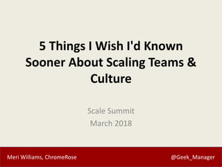 Meri Williams, ChromeRose @Geek_Manager
5 Things I Wish I'd Known
Sooner About Scaling Teams &
Culture
Scale Summit
March 2018
 