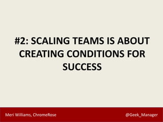 Meri Williams, ChromeRose @Geek_Manager
#2: SCALING TEAMS IS ABOUT
CREATING CONDITIONS FOR
SUCCESS
 