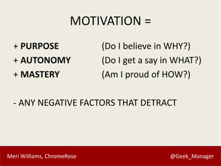 Meri Williams, ChromeRose @Geek_Manager
MOTIVATION =
+ PURPOSE (Do I believe in WHY?)
+ AUTONOMY (Do I get a say in WHAT?)...