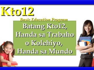 Kto12Kto12
Batang Kto12,Batang Kto12,
Handa sa TrabahoHanda sa Trabaho
o Kolehiyo,o Kolehiyo,
Handa sa MundoHanda sa Mundo
Basic Education ProgramBasic Education Program
 