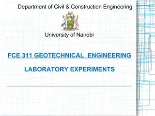 FCE 311 GEOTECHNICAL ENGINEERING
LABORATORY EXPERIMENTS
Department of Civil & Construction Engineering
University of Nairobi
 