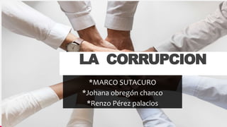 LA CORRUPCION
*MARCO SUTACURO
*Johana obregón chanco
*Renzo Pérez palacios
 