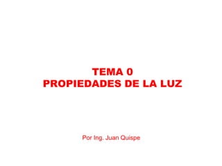 TEMA 0
PROPIEDADES DE LA LUZ




     Por Ing. Juan Quispe
 