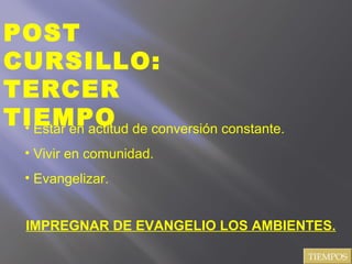 POST
CURSILLO:
TERCER
TIEMPO
TIEMPOS
• Estar en actitud de conversión constante.
• Vivir en comunidad.
• Evangelizar.
IMPREGNAR DE EVANGELIO LOS AMBIENTES.
 