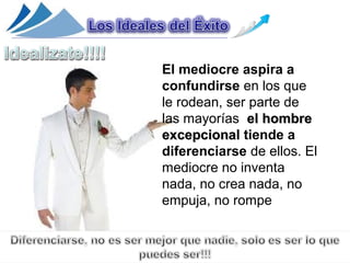 El mediocre aspira a
confundirse en los que
le rodean, ser parte de
las mayorías el hombre
excepcional tiende a
diferenciarse de ellos. El
mediocre no inventa
nada, no crea nada, no
empuja, no rompe
 