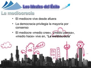 • El mediocre vive desde afuera
• La democracia privilegia la mayoría por
  consenso
• El mediocre «medio cree», «medio piensa»,
  «medio hace» vive en, “La mediocracia”
 