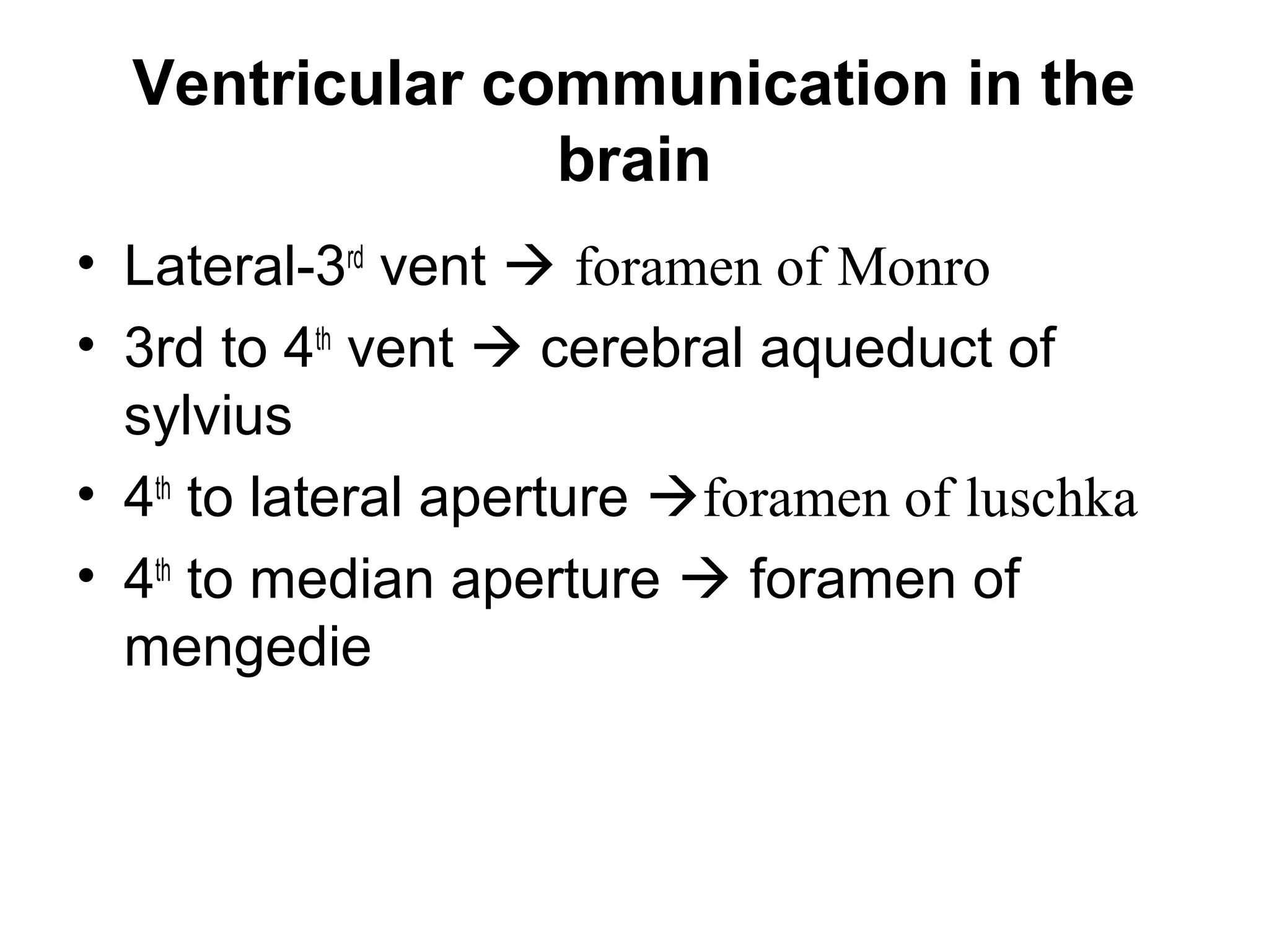 Ventricular communication in the
brain
• Lateral-3rd
vent  foramen of Monro
• 3rd to 4th
vent  cerebral aqueduct of
sylvius
• 4th
to lateral aperture foramen of luschka
• 4th
to median aperture  foramen of
mengedie
 