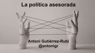 La política asesorada
Antoni Gutiérrez-Rubí
@antonigr
 