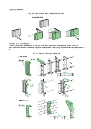 Cajas final de línea:
Fig. 58: cajas final de línea, cierre mecánico KN.
Sujeción de la canalización:
Con un solo tipo de abrazadera es posible toda clase de fijación, suspendida, mural, voladizo...
Para las canalizaciones montadas de perfil, las fijaciones cada 3 m y las montadas de plano cada 1,5
m.
Fig. 59: formas de fijación líneas KN.
 