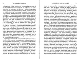 74 En defensa de fa intolerancia .Li1 sociedad del riesgo), sus enemigos 75
calentamiento global, la lógica del "Evitemos los extremos: ni
la emisión incontrolada de dióxido de carbono ni el cierre
inmediato de centenares de fábricas; y dadnos tiempo para
actuar" resulta claramente inoperante. Y esta impenetrabilidad
no se debe tanto a la "complejidad" como a la reflexividad: la
opacidad y la impenetrabilidad (la nueva incertidumbre radi-
cal respecto a las consecuencias últimas de nuestros actos) no
se deben a que seamos marionetas en manos de algún trascen-
dente Poder planetario (el Destino, la Necesidad histórica, el
Mercado), sino, antes al contrario, a que "nadie lleva las rien-
das", a que "ese poder no existe", no hay ningún "Otro del
Otro" manejando los hilos; la opacidad nace, precisamente,
porque la sociedad contemporánea es enteramente "reflexiva",
ya no existe Naturaleza o Tradición que proporcione una base
sólida sobre la que pueda apoyarse el poder, incluso nuestras
aspiraciones más íntimas (la orientación sexual, etc.) se viven
cada vez más como decisiones a tomar. Cómo alimentar y
educar a un niño, cómo desenvolverse en el terreno de la
seducción sexual, cómo y qué comer, cómo descansar y diver-
tirse: todos estos ámbitos están siendo "colonizados" por la
reflexividad, vividos como cuestiones por resolver y respecto
de las cuales tomar decisiones.
El principal atolladero de la sociedad del riesgo reside en la
brecha creada entre el conocimiento y la decisión, entre el
encadenamiento de las razones y el acto resolutivo del dilema
(en términos lacanianos: entre S2 y SI): nadie puede "conocer
realmente" el desenlace final; la situación es radicalmente
"indecidible" pero, aunque el conocimiento positivo no nos
ayuda, TENEMOS QUE DECIDIR. Naturalmente, esta brecha siem-
pre estuvo presente: siempre que una decisión se basa en una
sucesión de razones, la decisión acaba "coloreando" retroacti-
vamente esas razones de manera tal que éstas la avalan -baste
recordar al creyente sabedor de que los motivos de su creen-
cia no son comprensibles si no para aquellos que ya han deci-
dido creer... Pero en nuestra sociedad del riesgo asistimos a
algo mucho más radical: lo opuesto a la elección forzada que
menciona Lacan, esto es, esa situación en la que soy libre de
elegir siempre que elija correctamente, de modo que lo único
que puedo hacer es realizar el gesto vacío de pretender reali-
zar libremente aquello que me viene impuesto. En la sociedad
del riesgo, estamos ante algo totalmente distinto: la elección
es, efectivamente, "libre" y, por eso mismo, resulta aún más
frustrante; continuamente nos vemos impelidos a tomar deci-
siones sobre cuestiones que incidirán fatalmente sobre nues-
tras vidas, y las tomamos sin disponer del conocimiento nece-
sario. Lo que Ulrich Beck llama la "segunda Ilustración" viene
a ser, en lo relativo a esta cuestión decisiva, la exacta inversión
de la aspiración de la "primera Ilustración" de crear una socie-
dad donde las decisiones fundamentales perderían su carácter
"irracional" y se apoyarían plenamente en razones certeras (en
la ajustada comprensión del estado de las cosas): la "segunda
Ilustración" nos impone a cada uno de nosotros la molesta
obligación de tomar decisiones cruciales que pueden afectar a
nuestra propia supervivencia sin poder basarlas adecuadamen-
te en el conocimiento; las comisiones gubernamentales de
expertos, los comités de ética, ctc., existen para conciliar esta
apertura radical con esta incertidumbre radical. Lejos de expe-
rimentarse como liberadora, esta tendencia a tomar las deci-
siones con precipitación es, otra vez, vivida como un riesgo
obsceno y ansiógeno, una especie de inversión irónica de la
predestinación: soy responsable de unas decisiones que he
debido tomar sin contar con un conocimiento adecuado de la
situación. La libertad de decisión del sujeto de la "sociedad
del riesgo" no es la libertad de quien puede elegir su destino,
sino la libertad ansiógena de quien se ve constantemente for-
zado a tomar decisiones sin conocer sus posibles consecuen-
 