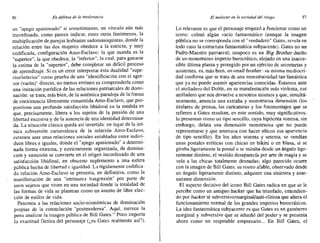 86 En defensa de la intolerancia El malestar en la sociedad del riesgo 87
un "apego apasionado" al sometimiento, un vínculo aún más
inconfesado, como parece indicar, entre otros fenómenos, la
multiplicación de parejas lesbianas sadornasoquistas, donde la
relación entre las dos mujeres obedece a la estricta, y muy
codificada, configuración Amo-Esclavo: la que manda es la
"superior", la que obedece, la "inferior", la cual, para ganarse
la estima de la "superior", debe completar un difícil proceso
de aprendizaje. Si es un error interpretar esta dualidad "supe-
rior/inferior" como prueba de una "identificación con el agre-
sor (varón)" directo, no menos erróneo es comprenderla como
una imitación paródica de las relaciones patriarcales de domi-
nación: se trata, más bien, de la auténtica paradoja de la forma
de coexistencia libremente consentida Amo-Esclavo, que pro-
porciona una profunda satisfacción libidinal en la medida en
que, precisamente, libera a los sujetos de la presión de una
libertad excesiva y de la ausencia de una identidad determina-
da. La situación clásica queda así invertida: en lugar de la iró-
nica subversión carnavalesca de la relación Amo-Esclavo,
estamos ante unas relaciones sociales entabladas entre indivi-
duos libres e iguales, donde el "apego apasionado" a determi-
nada forma extrema, y estrictamente organizada, de domina-
ción y sumisión se convierte en el origen inconfesado de una
satisfacción libidinal, en obsceno suplemento a una esfera
pública hecha de libertad e igualdad. La rígidamente codifica-
da relación Amo-Esclavo se presenta, en definitiva, como la
manifestación de una "intrínseca trasgresión" por parte de
unos sujetos que viven en una sociedad donde la totalidad de
las formas de vida se plantean como un asunto de libre elec-
ción de estilos de vida.
Pasemos a las relaciones socio-económicas de dominación
propias de la constelación "postmodema''. Aquí, merece la
pena analizar la imagen pública de Bill Gates.D Poco importa
la exactitud fáctica del personaje (¿es Gates realmente así").
Lo relevante es que el personaje empezó a funcionar como un
icono: colmó algún vacío fantasmático (aunque la imagen
pública no se corresponda con el "verdadero" Gates, revela en
todo caso la estructura fantasmática subyacente). Gates no un
Padre-Maestro patriarcal; tampoco es un Big Brother dueño
de un monstruoso imperio burocrático, alojado en una inacce-
sible última planta y protegido por un ejército de secretarias y
asistentes, es, más bien, un stnsll brother : su misma mcdiocri-
dad confirma que se trata de una monstruosidad tan fantástica
que ya no puede asumir apariencias conocidas. Estamos ante
el atolladero del Doble, en su manifestación más violenta, ese
atolladero que nos devuelve a nosotros mismos y que, simultá-
neamente, anuncia una extraña y monstruosa dimensión (los
titulares de prensa, las caricaturas y los fotomontajes que se
refieren a Gates resultan, en este sentido, muy significativos:
lo presentan Comoun tipo sencillo, cuya hipócrita sonrisa, sin
embargo, delata una dimensión monstruosa que no puede
representarse y que amenaza con hacer añicos esa apariencia
de tipo sencillo). En los años sesenta y setenta, se vendían
unas postales eróticas con chicas en bikini o en blusa, si se
giraba ligeramente la postal o sc miraba desde un ángulo lige-
ramente distinto, el vestido desaparecía por arte de magia y se
veía a las chicas totalmente desnudas; algo parecido ocurre
con la imagen de Bil! Gates: SU rostro afable, observado desde
un ángulo ligeramente distinto, adquiere una siniestra y ame-
nazante dimensión.
El aspecto decisivo del icono Bil! Gates radica en que se le
percibe como un antiguo hecker que ha triunfado, entendien-
do por bncket al subversivo/marginalJanti-elitista que altera el
funcionamiento normal de los grandes imperios burocráticos.
La idea fantasmática subyacente es que Gates es un gamberro
marginal y subversivo que se adueñó del poder y se presenta
ahora como un respetable empresario... En Bill Gates, el
 