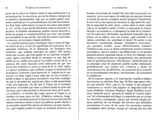 98 En defensa de la intolerancia La sexualidadhoy 99
minos de la crítica de Adorno contra la mercantilización y la
racionalización: la erección es uno de los últimos vestigios de
la auténtica espontaneidad, algo que no puede quedar total-
mente sometido por los procedimientos racional-instrumenta-
les. Este matiz infinitesimal (el que no sea nunca directamen-
te "yo", mi Yo, el que decide libremente sobre la erección), es
decisivo: un hombre sexualmente potente suscita atracción y
deseo no porque su voluntad gobierne sus actos, sino porque
esa insondable X que decide, más allá del control consciente,
la erección, no le plantea ningún problema.
La cuestión esencial aquí es distinguir entre el pene (el órga-
no eréctil en sí) y el falo (el significante de la potencia, de la
autoridad simbólica, de la dimensión -no biológica sino
simbólica- que confiere autoridad y/o poder). Del mismo
modo que un juez, que bien puede ser un individuo insignifi-
cante, ejerce autoridad desde el momento en que deja de
hablar en su nombre para que la Ley hable a través de él, la
potencia del varón funciona como indicación de que otra
dimensión simbólica se activa a través de él: el "falo" indica
los apoyos simbólicos que confieren al pene la dimensión de
la potencia. Conforme a esta distinción, la "angustia de la cas-
tración" no tiene, según Lacan, nada que ver con el miedo a
perder el pene: lo que genera ansiedad es, más bien, el peligro
de que la autoridad del significante fálico acabe apareciendo
como una impostura. De ahí que el Viagra sea el castrador
definitivo: el hombre que tome la píldora tendrá un pene que
funciona, pero habrá perdido la dimensión fálica de la poten-
cia simbólica -el hombre que copula gracias al Viagra es un
hombre con pene, pero sin falo. ¿Podemos, entonces, imagi-
nar cómo la transformación de la erección en una intervención
médico-mecánica'directa (tomar una píldora) puede afectar a
la economía sexual? Por decirlo en términos un tanto machis-
tas, ¿qué empeño pondrá la mujer en resultarle atractiva a un
hombre, en excitarlo de verdad? Por otro lado, la erección o su
ausencia, ¿no es una especie de señal que nos permite conocer
el estado de nuestra verdadera actitud psíquica? Transformar
la erección en una operación mecánica es algo parecido a per-
der la capacidad de sentir dolor -¿cómo sabrá el sujeto varón
cuál es su verdadero sentir? ¿Cómo se expresarán su insatis-
facción o su resistencia, si desaparece la señal de la impoten-
cia? Se suele decir del hombre sexualmente insaciable que no
piensa con la cabeza, sino con el pene: ¿qué ocurriría si su
cabeza controlara con autoridad el deseo? El acceso a esa
dimensión comúnmente llamada "inteligencia emocional",
¿no quedaría notable, acaso definitivamente, trabado?
Celebrar el que ya no se deban contrarrestar nuestros traumas
psicológicos, que los miedos y las inhibiciones ya no puedan
paralizar nuestra capacidad sexual, es fácil; sin embargo, esos
miedos y esas inhibiciones no desaparecerán, sino que pesarán
sobre lo que Freud llama la "Otra Escena", donde privados de
su principal canal de expresión, podrán acabar explotando,
probablemente con mucha más violencia y poder de
(auto)destrucción. En definitiva, esta mutación de la erección
en un procedimiento mecánico, sencillamente, de-sexuelizetti
la copulación. .
En el extremo opuesto a la intervención científico-médica,
encontramos la sabiduría New Age. El New Age parece ofre-
cer una solución. Pero, ¿qué es, en verdad, lo que propone?
Analicemos su versión más popular: el mege-best-scller de
James Redfield, Celestino Propbecy. Según Redfield, la pri-
mera "intuición nueva" que hará de umbral al "renacer espiri-
tual" de la humanidad será llegar a comprender que no existen
los encuentros contingentes: puesto que nuestra energía psí-
quica participa de esa Energía del universo que determina
secretamente el curso de las cosas, los encuentros externos
contingentes traen siempre consigo un mensaje que nos está
 