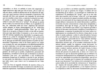 108 En defensa de la intolerancia "/Es la economta política, estdpido!" 109
carismático, es decir, se atribuía el éxito del empresario a
algún misterioso algo más que sólo él tenía. ¿No es cada vez
más así, ahora, cuando la abstracción de las relaciones de mer-
cado que rigen nuestras vidas ha alcanzado el paroxismo? El
mercado del libro está saturado con manuales de psicología
que nos enseñan a tener éxito, a controlar la relación con nues-
tra pareja o nuestro enemigo: manuales, en definitiva, que
cifran la causa del éxito en la "actitud". De ahí que se pueda
dar la vuelta a la conocida frase de Marx: en el capitalismo de
hoy, las "relaciones entre las cosas" objetivas del mercado
suelen adoptar la forma fantasmagórica de las "relaciones
entre personas" seudo-personalizadas. Claro que no: Bill
Gates no es un genio, ni bueno ni malo; es tan sólo un oportu-
nista que supo aprovechar el momento y, en su caso, el resul-
tado del sistema capitalista fue demoledor. La pregunta perti-
nente no es ¿cómo lo consiguió Bill Gates? sino ¿cómo está
estructurado el sistema capitalista, qué es lo que no funciona
en él, para que un individuo pueda alcanzar un poder tan des-
mesurado? Fenómenos como el de Gates parecen así cargar
con su propio fin: ante una gigantesca red global propiedad de
un único individuo o de una sola empresa, la propiedad, ¿no
deja de perder sentido por lo que a su funcionamiento se refie-
re (ninguna competencia merece la pena: el beneficio está ase-
gurado), de suerte que se podría, simplemente, prescindir del
propietario y socializar la red sin que se entorpezca su funcio-
namiento? Este acto, ¿no equivaldría a una recalificación
puramente formal que se limitaría a vincular lo que, de facto,
ya está unido: los individuos y la red de comunicación global
que todos usan y que viene a ser la sustancia de sus vidas
sociales?
Esto nos lleva al segundo elemento de nuestra crítica a la
teoría de la sociedad del riesgo: su manera de concebir la rea-
lidad del capitalismo. Analizándola detenidamente, su idea del
riesgo, ¿no se refiere a un ámbito específico claramente deli-
rnitado en el que se generan los riesgos: el ámbito del uso
incontrolado de la ciencia y la tecnología en condiciones de
capitalismo? El paradigma del "riesgo", que no' es uno más
entre otros muchos sino el riesgo "como tal", es el que puede
nacer de la invención de alguna novedad científico-tecnológi-
ca para su uso por parte de una empresa privada sin que medie
ningún debate o mecanismo de control democrático y público,
invención con unas consecuencias a largo plazo inesperadas y
catastróficas. Este tipo de riesgo, ¿no nace de la lógica del
mercado y del beneficio que induce a las empresas privadas a
buscar sin descanso innovaciones científicas y tecnológicas (o,
simplemente, a aumentar la producción) sin tomar nunca ver-
daderamente en consideración los efectos a largo plazo ya sea
sobre el medio ambiente o sobre la salud del género humano
de su actividad? Así, más allá de esa "segunda modernización"
que nos obligaría a prescindir de los viejos dilemas ideológi-
cos izquierda-derecha, capitalismo-socialismo, etc., ¿no
deberíamos advertir que, en las actuales condiciones de capi-
talismo global, cuando las empresas toman decisiones, no
sometidas a control político público, que pueden afectarnos a
todos y reducir nuestras opciones de supervivencia, la única
solución posible consiste en una especie de socialización
directa del proceso de producción, es decir, en ir hacia una
sociedad en la que las decisiones globales que se refieren a la
orientación fundamental de las modalidades de desarrollo y al
uso de las capacidades de producción disponibles, sean de un
modo u otro, tomadas por el conjunto de la población afecta-
da por esas decisiones? Los teóricos de la sociedad del riesgo
suelen hablar de la necesidad de contrarrestar el "despolitiza-
do" imperio del mercado global con una radical re-politize-
ción, que quite a los planificadores y a los expertos estatales
la competencia sobre las decisiones fundamentales para tras-
 