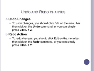 UNDO AND REDO CHANGES
 Undo Changes
 To undo changes, you should click Edit on the menu bar
then click on the Undo command, or you can simply
press CTRL + Z.
 Redo Action
 To redo changes, you should click Edit on the menu bar
then click on the Redo command, or you can simply
press CTRL + Y.
 