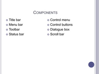 COMPONENTS
 Title bar
 Menu bar
 Toolbar
 Status bar
 Control menu
 Control buttons
 Dialogue box
 Scroll bar
 