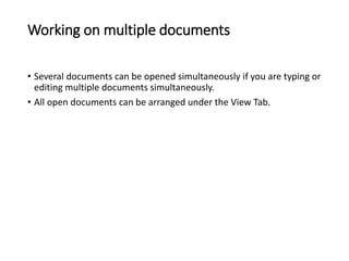 Working on multiple documents
• Several documents can be opened simultaneously if you are typing or
editing multiple documents simultaneously.
• All open documents can be arranged under the View Tab.
 
