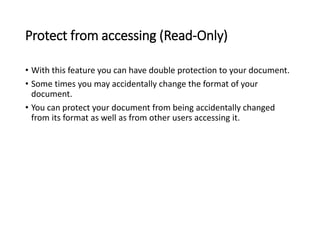 Protect from accessing (Read-Only)
• With this feature you can have double protection to your document.
• Some times you may accidentally change the format of your
document.
• You can protect your document from being accidentally changed
from its format as well as from other users accessing it.
 