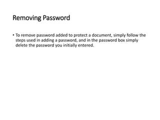 Removing Password
• To remove password added to protect a document, simply follow the
steps used in adding a password, and in the password box simply
delete the password you initially entered.
 