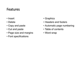 Features
• Insert
• Delete
• Copy and paste
• Cut and paste
• Page size and margins
• Font specifications
• Graphics
• Headers and footers
• Automatic page numbering
• Table of contents
• Word wrap
 