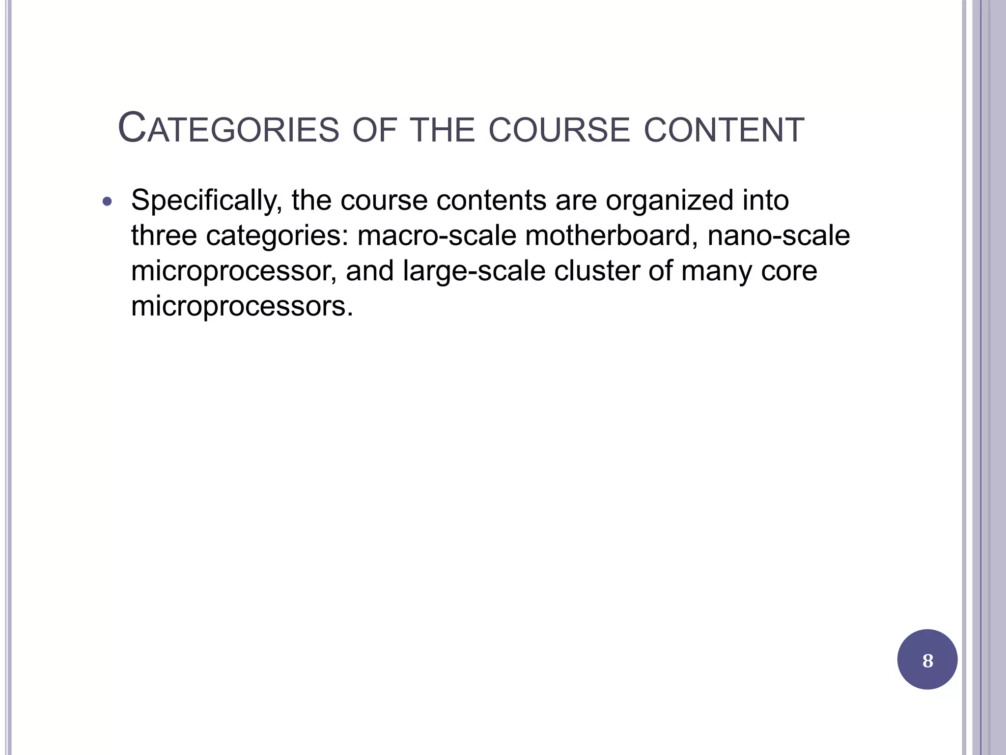 CATEGORIES OF THE COURSE CONTENT
 Specifically, the course contents are organized into
three categories: macro-scale motherboard, nano-scale
microprocessor, and large-scale cluster of many core
microprocessors.
8
 