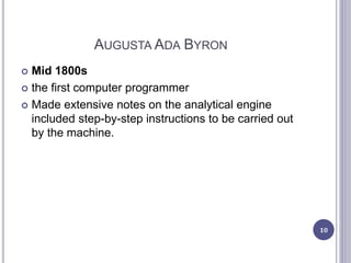 AUGUSTA ADA BYRON
 Mid 1800s
 the first computer programmer
 Made extensive notes on the analytical engine
included step-by-step instructions to be carried out
by the machine.
10
 