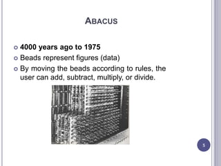 ABACUS
 4000 years ago to 1975
 Beads represent figures (data)
 By moving the beads according to rules, the
user can add, subtract, multiply, or divide.
5
 