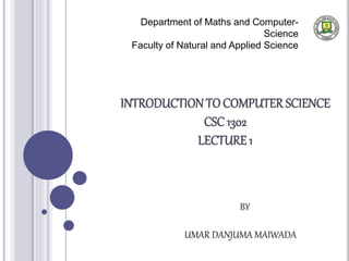 INTRODUCTION TOCOMPUTER SCIENCE
CSC 1302
LECTURE 1
Department of Maths and Computer-
Science
Faculty of Natural and Applied Science
BY
UMAR DANJUMA MAIWADA
 