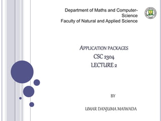 APPLICATION PACKAGES
CSC 2304
LECTURE 2
Department of Maths and Computer-
Science
Faculty of Natural and Applied Science
BY
UMAR DANJUMA MAIWADA
 