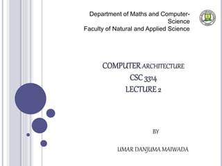 COMPUTER ARCHITECTURE
CSC 3314
LECTURE 2
Department of Maths and Computer-
Science
Faculty of Natural and Applied Science
BY
UMAR DANJUMA MAIWADA
 