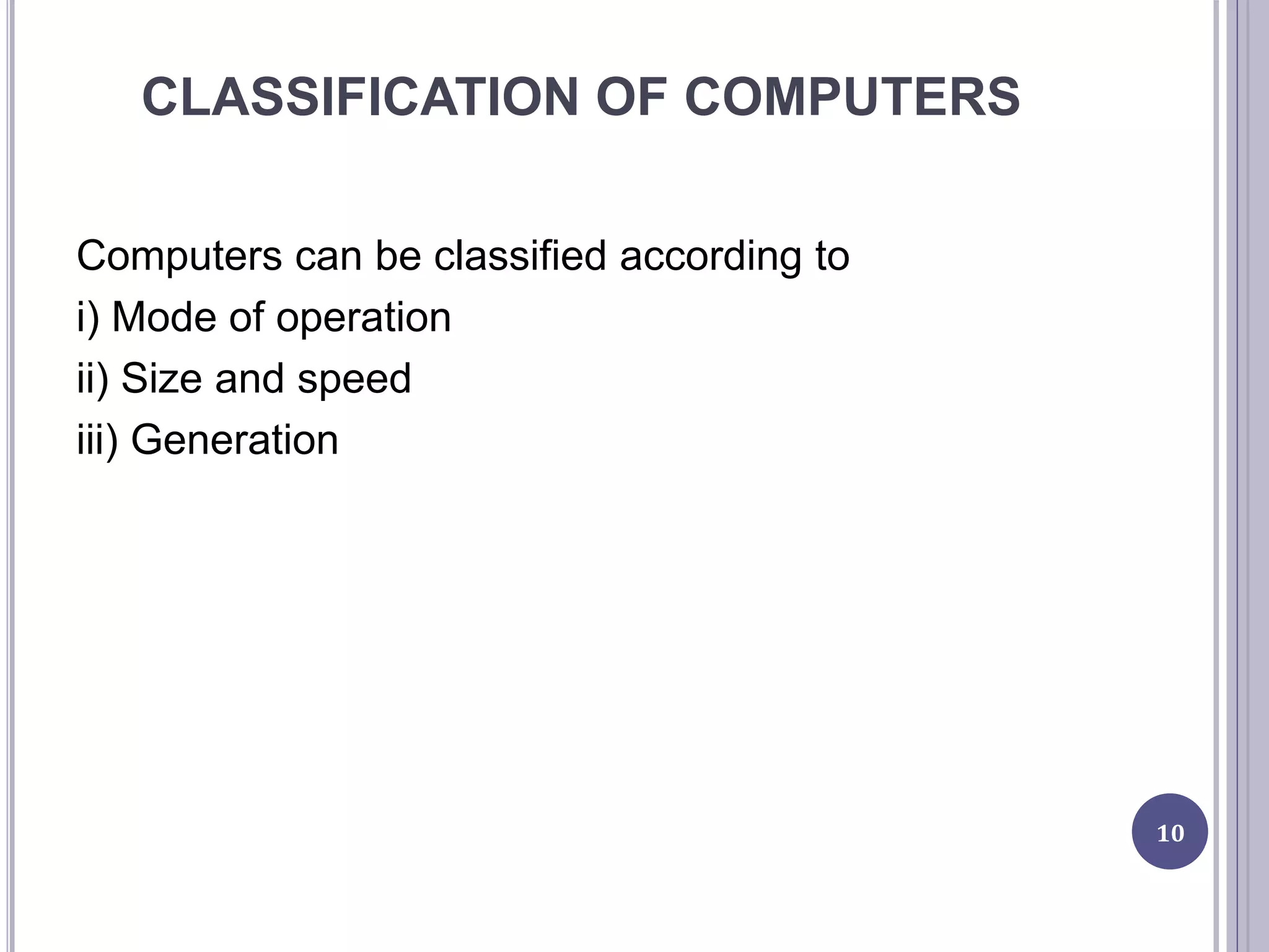CLASSIFICATION OF COMPUTERS
Computers can be classified according to
i) Mode of operation
ii) Size and speed
iii) Generation
10
 