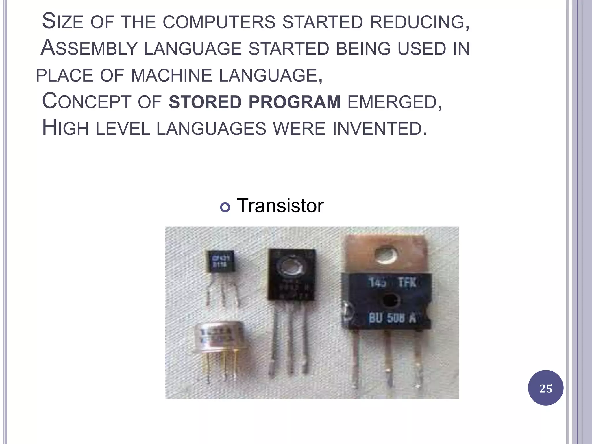 SIZE OF THE COMPUTERS STARTED REDUCING,
ASSEMBLY LANGUAGE STARTED BEING USED IN
PLACE OF MACHINE LANGUAGE,
CONCEPT OF STORED PROGRAM EMERGED,
HIGH LEVEL LANGUAGES WERE INVENTED.
 Transistor
25
 