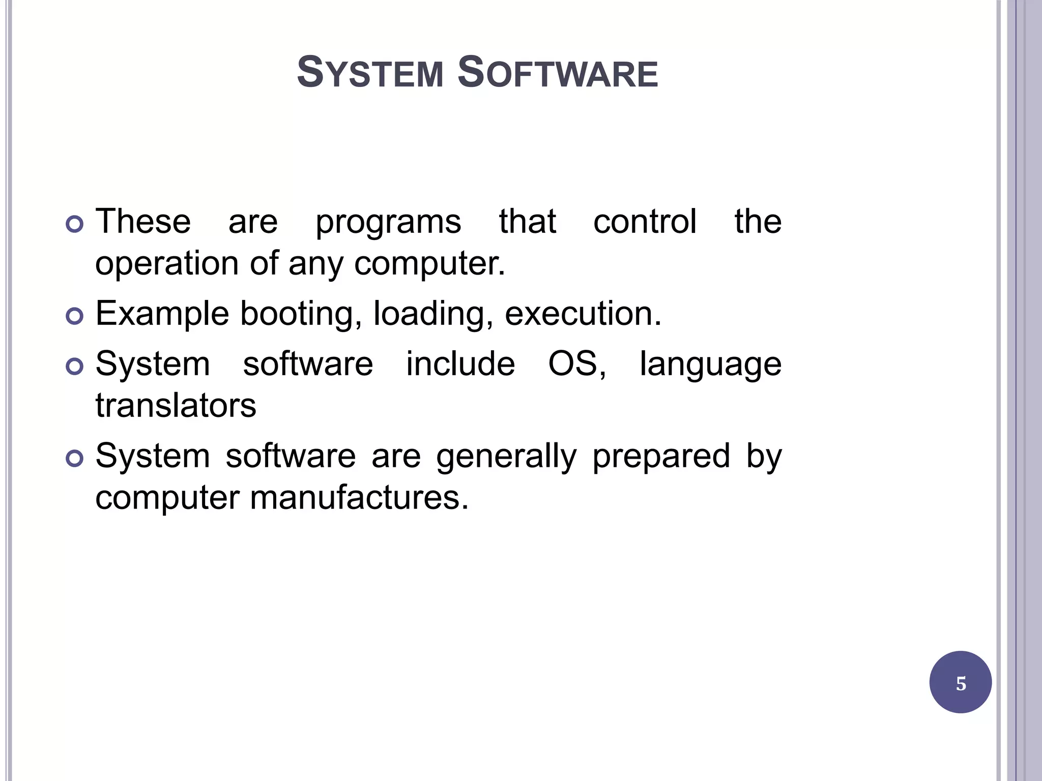 SYSTEM SOFTWARE
 These are programs that control the
operation of any computer.
 Example booting, loading, execution.
 System software include OS, language
translators
 System software are generally prepared by
computer manufactures.
5
 