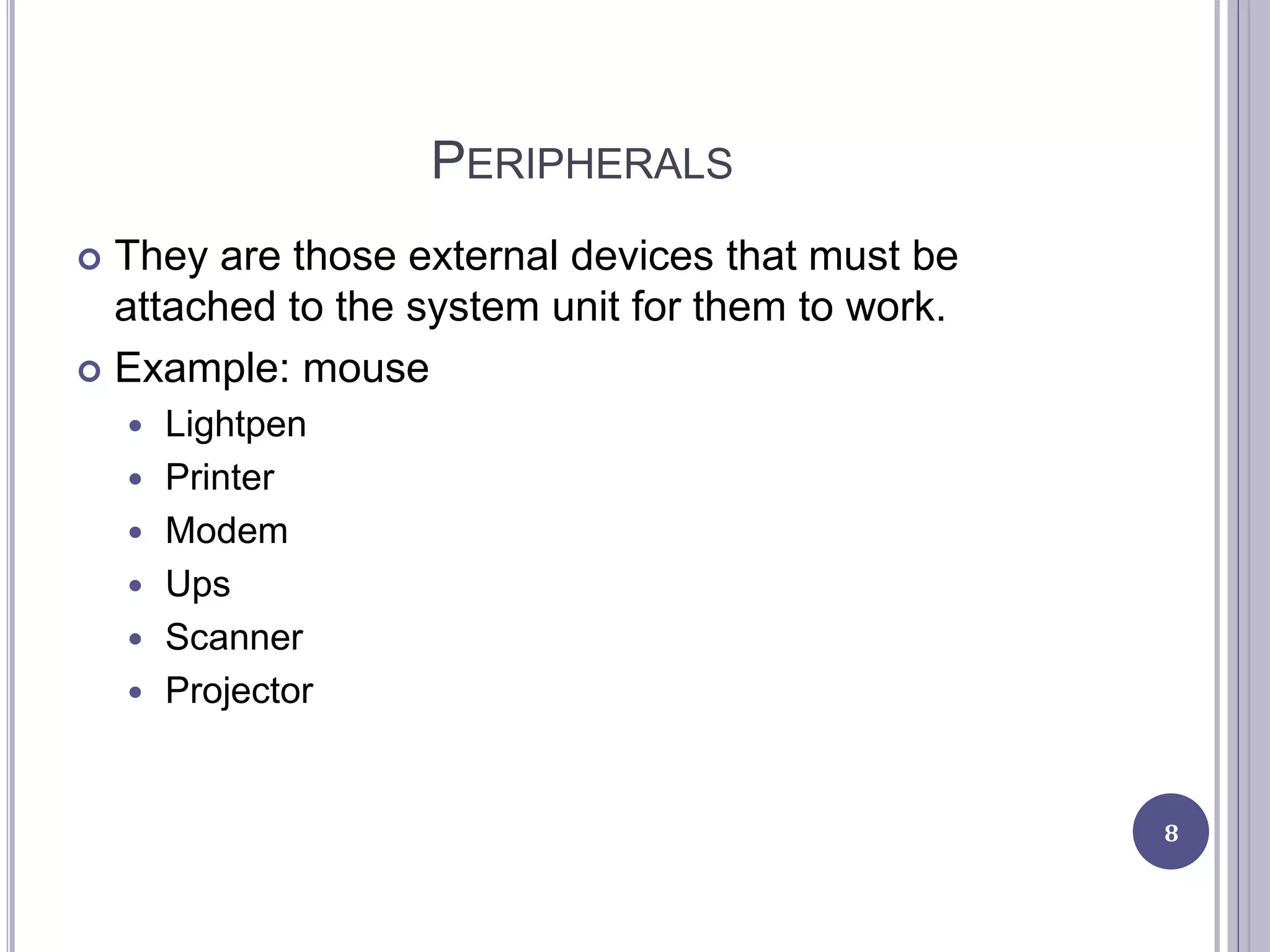 PERIPHERALS
 They are those external devices that must be
attached to the system unit for them to work.
 Example: mouse
 Lightpen
 Printer
 Modem
 Ups
 Scanner
 Projector
8
 