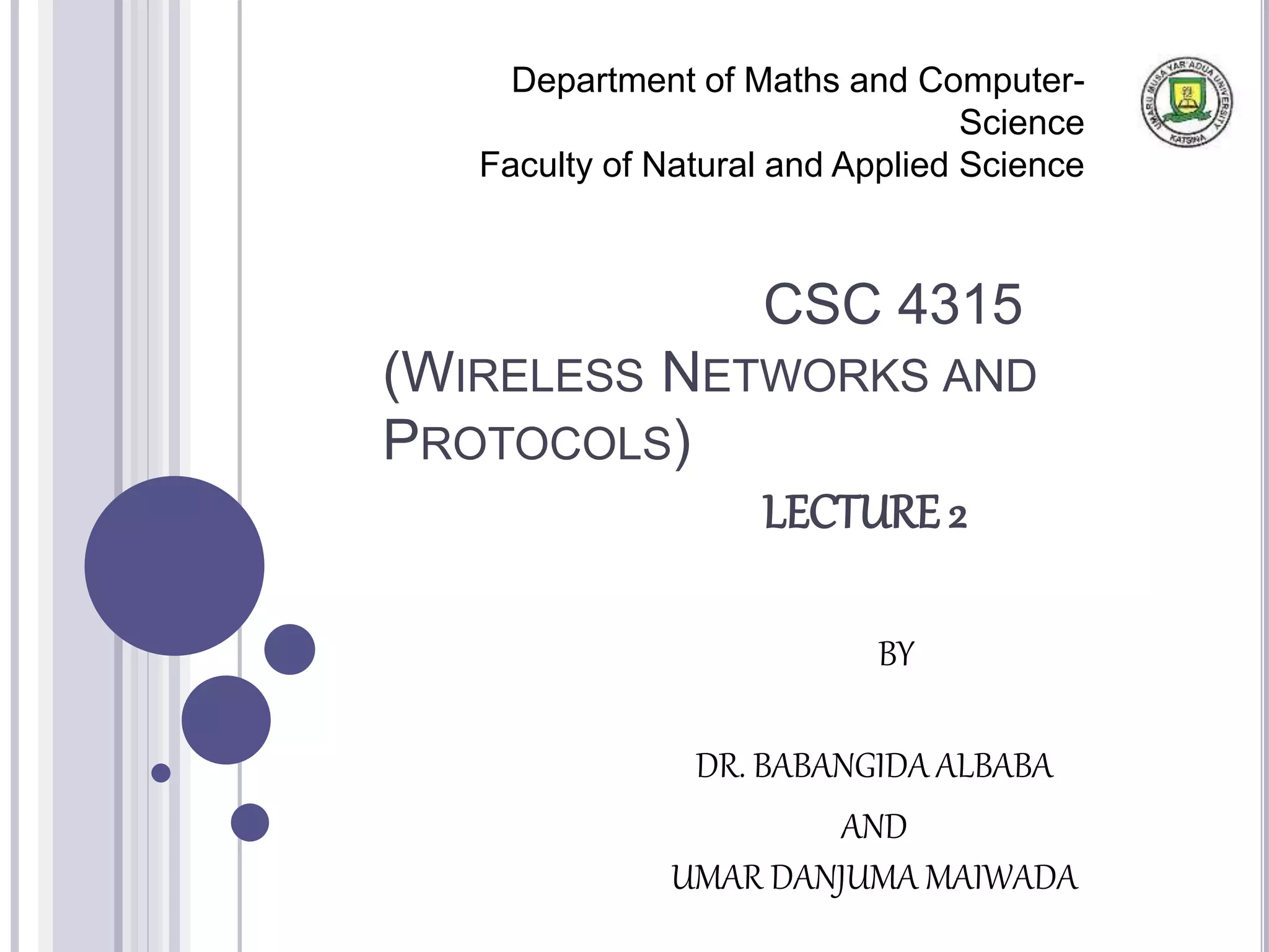 CSC 4315
(WIRELESS NETWORKS AND
PROTOCOLS)
LECTURE 2
Department of Maths and Computer-
Science
Faculty of Natural and Applied Science
BY
DR. BABANGIDA ALBABA
AND
UMAR DANJUMA MAIWADA
 
