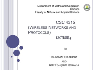 CSC 4315
(WIRELESS NETWORKS AND
PROTOCOLS)
LECTURE 4
Department of Maths and Computer-
Science
Faculty of Natural and Applied Science
BY
DR. BABANGIDA ALBABA
AND
UMAR DANJUMA MAIWADA
 