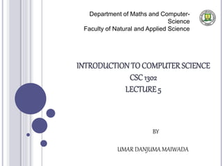 INTRODUCTION TOCOMPUTER SCIENCE
CSC 1302
LECTURE 5
Department of Maths and Computer-
Science
Faculty of Natural and Applied Science
BY
UMAR DANJUMA MAIWADA
 