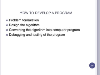 HOW TO DEVELOP A PROGRAM
 Problem formulation
 Design the algorithm
 Converting the algorithm into computer program
 Debugging and testing of the program
10
 