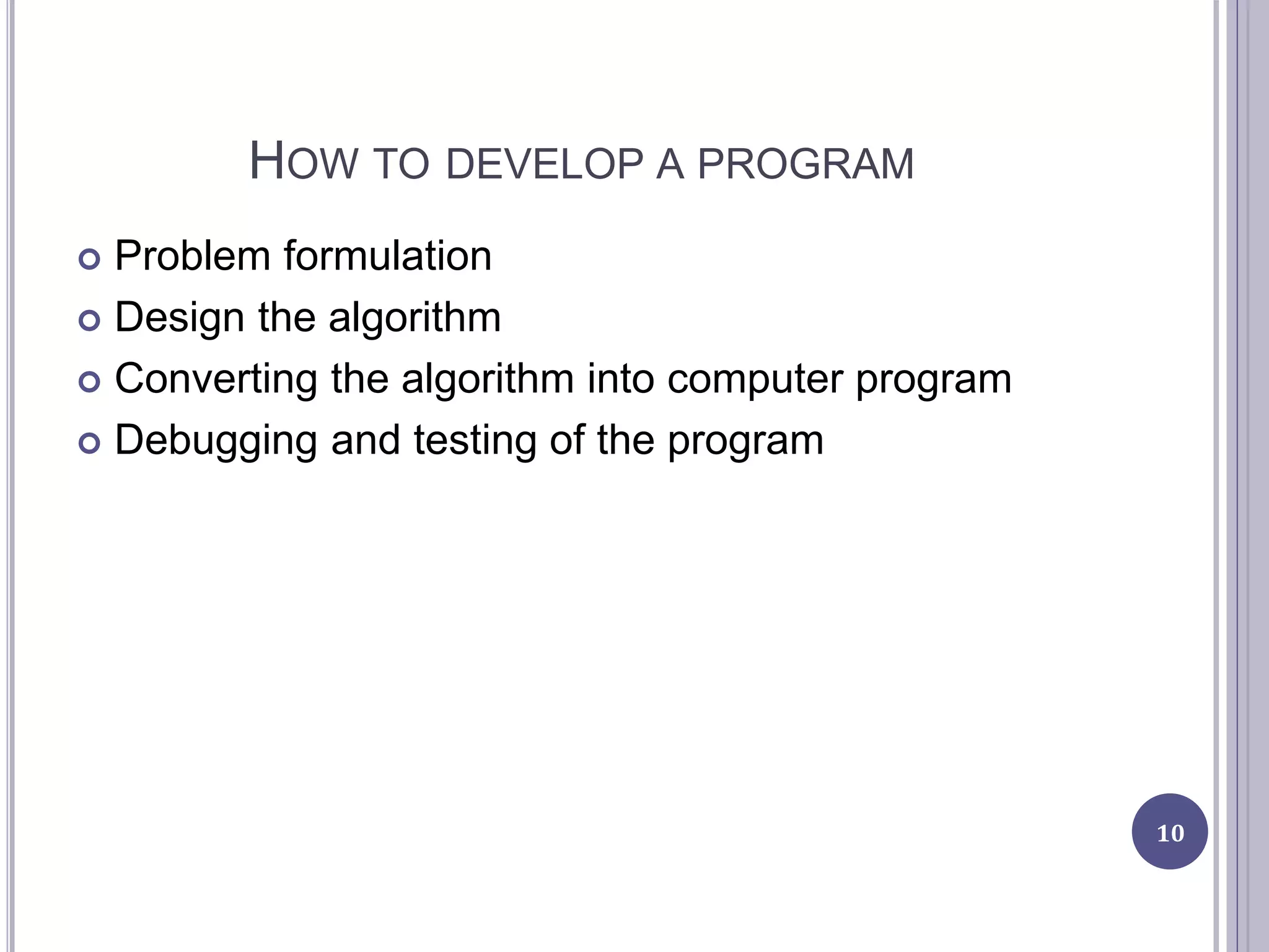 HOW TO DEVELOP A PROGRAM
 Problem formulation
 Design the algorithm
 Converting the algorithm into computer program
 Debugging and testing of the program
10
 