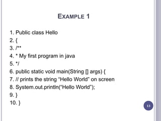 EXAMPLE 1
1. Public class Hello
2. {
3. /**
4. * My first program in java
5. */
6. public static void main(String [] args) {
7. // prints the string “Hello World” on screen
8. System.out.println(“Hello World”);
9. }
10. } 13
 
