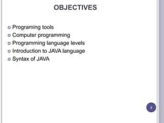 OBJECTIVES
 Programing tools
 Computer programming
 Programming language levels
 Introduction to JAVA language
 Syntax of JAVA
2
 