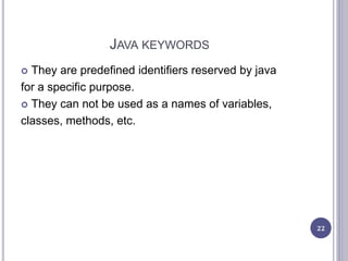 JAVA KEYWORDS
 They are predefined identifiers reserved by java
for a specific purpose.
 They can not be used as a names of variables,
classes, methods, etc.
22
 