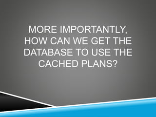 MORE IMPORTANTLY,
HOW CAN WE GET THE
DATABASE TO USE THE
CACHED PLANS?
 