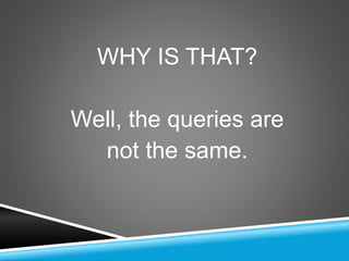 WHY IS THAT?
Well, the queries are
not the same.
 