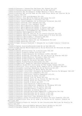 ./dvd01/C/Cansinos Y Assens/Las Bellezas Del Talmud Doc.ZIP
./dvd01/C/Cantabria/Lecturas Y Lectores En La Eso pdf.ZIP
./dvd01/C/Cantera Del Rio/Espacio Tiempo Materia Y Vacio Pdf.zip
./dvd01/C/Cantera Del Rio/La Fase De Una Onda Viaje Hasta Los Limites De La
Fisica Clasica Pdf.ZIP
./dvd01/C/Cantilo Jose Luis/Quimera Doc.zip
./dvd01/C/Cantilo Jose Maria/La Familia Quillango Doc.ZIP
./dvd01/C/Canto Estela/Borges A Contraluz Rtf.ZIP
./dvd01/C/Cantu Cesar/Compendio De La Historia Universal Doc.ZIP
./dvd01/C/Cantu Cesar/El Caso Arbogas Doc.ZIP
./dvd01/C/Cantu Cesar/El Caso Arbogast Doc.ZIP
./dvd01/C/Cantu Marco/Mastering Delphi 6.PDF
./dvd01/C/Cantu Marco/Mastering Delphi 6 Source Code.zip
./dvd01/C/Cantu Marco/Mastering Delphi Graphics Pdf.ZIP
./dvd01/C/Capablanca J R/Fundamentos Del Ajedrez Htm.ZIP
./dvd01/C/Capanna Pablo/Apendice Pdf.ZIP
./dvd01/C/Capanna Pablo/El Sentido De La Ciencia Ficcion Doc.ZIP
./dvd01/C/Capanna Pablo/Idios Kosmos Claves Para P K Dick Rtf.ZIP
./dvd01/C/Caparros Martin/Amor Y Anarquia Pdf.ZIP
./dvd01/C/Caparros Martin/Valfierno Doc.ZIP
./dvd01/C/Capek Karel/La Guerra De Las Salamandras Rtf.ZIP
./dvd01/C/Capek Karel/Rur Rtf.ZIP
./dvd01/C/Capel Horacio/Jardines Y Parques En La Ciudad Ciencia Y Estetica
Pdf.ZIP
./dvd01/C/Caplan Graciela/Accesibilidad En La Red Pdf.ZIP
./dvd01/C/Capo Pallas Merce/Importancia De La Nutricion En Personas De Edad
Avanzada Pdf.ZIP
./dvd01/C/Capote Antonio/Juego De Iluminaciones Pdf.ZIP
./dvd01/C/Capote Truman/A Sangre Fria Doc.ZIP
./dvd01/C/Capote Truman/Desayuno En Tiffanys (1958) Pdf.ZIP
./dvd01/C/Capote Truman/El Invitado Del Dia De Accion De Gracias Pdf.ZIP
./dvd01/C/Capote Truman/Feretros Tallados A Mano Rtf.ZIP
./dvd01/C/Capote Truman/Plegarias Atendidas Doc.ZIP
./dvd01/C/Capote Truman/Un Recuerdo Navideño Doc.ZIP
./dvd01/C/Capote Truman/Vueltas Nocturnas Doc.ZIP
./dvd01/C/Cappelletti Angel/La Ideologia Anarquista Rtf.ZIP
./dvd01/C/Captain Grose/1811 Dictionary Of The Vulgar Tongue Pdf.ZIP
./dvd01/C/Caraccioli Louis Antoine De/El Vampiro En El Convento Htm.ZIP
./dvd01/C/Carandell Luis/Las Anecdotas De La Politica Doc.ZIP
./dvd01/C/Carandell Luis/Viaje Al Monte Athos Doc.ZIP
./dvd01/C/Carandell Luis/Vida Y Milagros De Monseñor Escriva De Balaguer Pdf.ZIP
./dvd01/C/Caravias Jose/Cristo Compañero Rtf.zip
./dvd01/C/Caravias Jose/Cristo Nuestra Esperanza rtf.ZIP
./dvd01/C/Caravias Jose/Dios Es Bueno doc.ZIP
./dvd01/C/Caravias Jose/El Dios De Jesus Rtf.zip
./dvd01/C/Caravias Jose/En Busca De La Tierra Sin Mal Doc.zip
./dvd01/C/Caravias Jose/En Busca De Tierra Doc.zip
./dvd01/C/Caravias Jose/Fe Y Dolor doc.ZIP
./dvd01/C/Caravias Jose/Idolatria Y Biblia Rtf.zip
./dvd01/C/Caravias Jose/Liberacion Campesina En Paraguay Rtf.zip
./dvd01/C/Caravias Jose/Luchar Por La Tierra Doc.zip
./dvd01/C/Caravias Jose/Matrimonio Y Familia Rtf.zip
./dvd01/C/Caravias Jose/Orar La Biblia Rtf.zip
./dvd01/C/Caravias Jose/Religiosidad Campesina Y Liberacion Doc.zip
./dvd01/C/Caravias Jose/Teologia De La Tierra 1 Doc.zip
./dvd01/C/Caravias Jose/Teologia De La Tierra 2 Doc.zip
./dvd01/C/Caravias Jose/Vivir Como Hermanos Rtf.zip
./dvd01/C/Carballo Calero Ricardo/Sobre La Poesia De Luis Pimentel Pdf.ZIP
./dvd01/C/Carballo/Con Dios en el alma y un halcon en el corazon (Guerra de
Malvinas).PDF
./dvd01/C/Carballo/Sobre El Sentido De Las Innovaciones Metricas De Rosalia De
Castro Pdf.ZIP
./dvd01/C/Cardano Jeronimo/Kabala Amorosa Venus Hermetica Doc.ZIP
./dvd01/C/Cardeña Chema/El Idiota En Versalles Pdf.ZIP
 